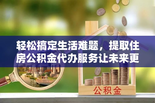 霍邱轻松搞定生活难题，提取住房公积金代办服务让未来更安心