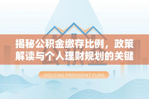武穴揭秘公积金缴存比例，政策解读与个人理财规划的关键