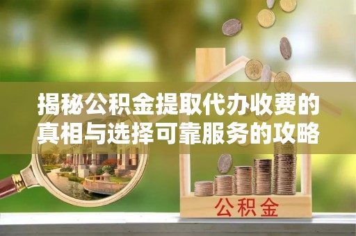 月湖揭秘公积金提取代办收费的真相与选择可靠服务的攻略