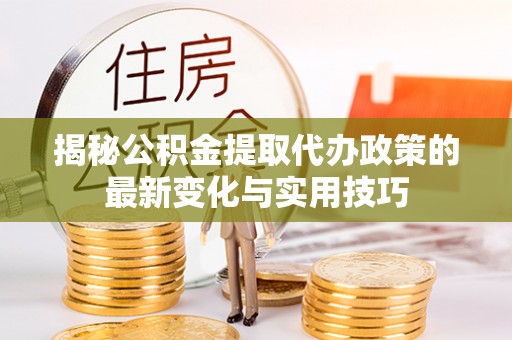 休宁揭秘公积金提取代办政策的最新变化与实用技巧