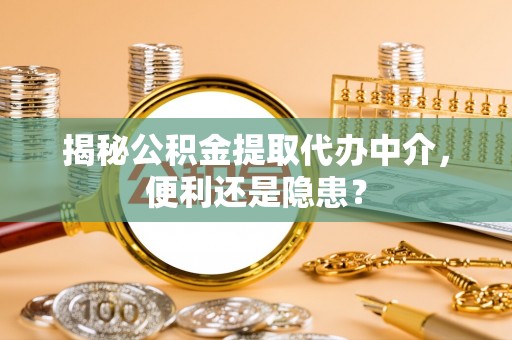 乌拉特前旗揭秘公积金提取代办中介，便利还是隐患？