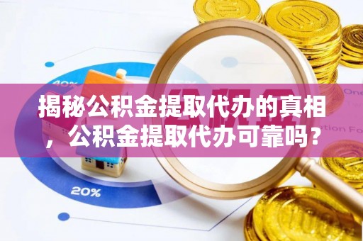 指导揭秘公积金提取代办的真相，公积金提取代办可靠吗？