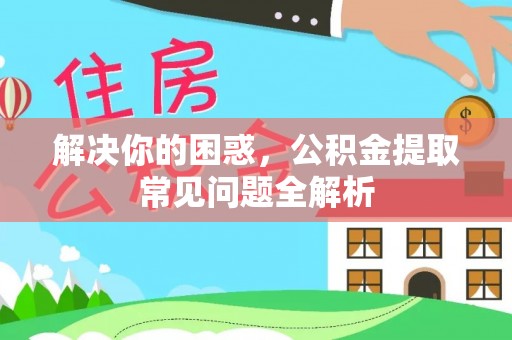 指导解决你的困惑，公积金提取常见问题全解析