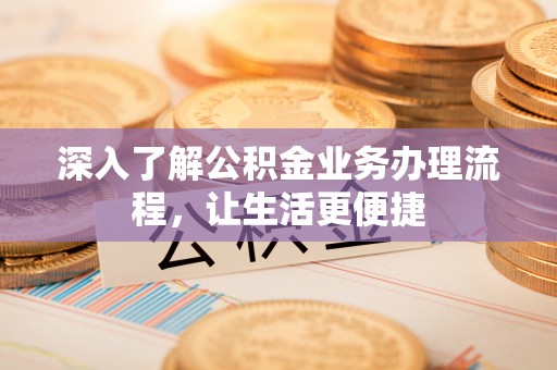 嘉定深入了解公积金业务办理流程，让生活更便捷