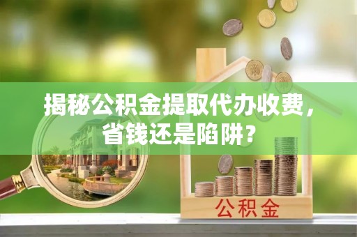 景德镇揭秘公积金提取代办收费，省钱还是陷阱？