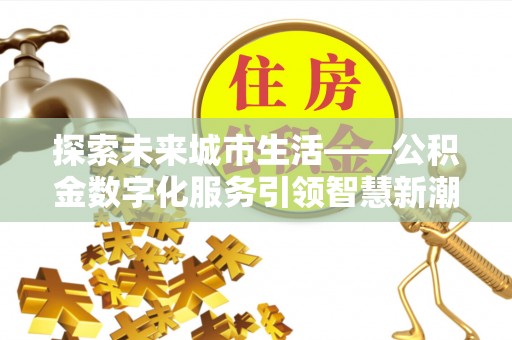 嘉定探索未来城市生活——公积金数字化服务引领智慧新潮流
