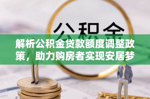 鄯善解析公积金贷款额度调整政策，助力购房者实现安居梦想