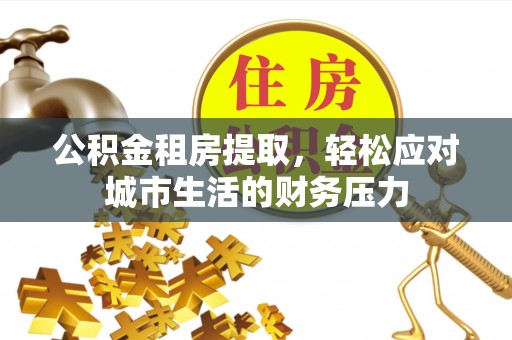 鄯善公积金租房提取，轻松应对城市生活的财务压力