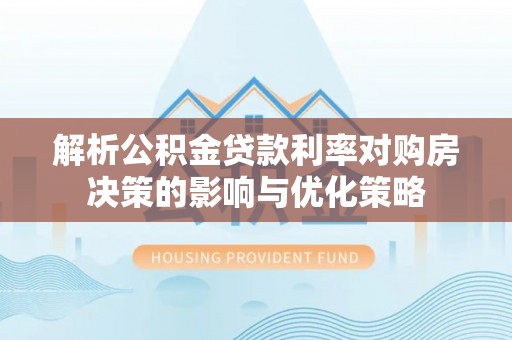 细河解析公积金贷款利率对购房决策的影响与优化策略
