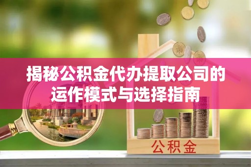 细河揭秘公积金代办提取公司的运作模式与选择指南