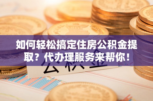 北市如何轻松搞定住房公积金提取？代办理服务来帮你！