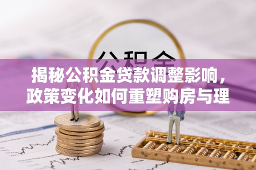 梓官揭秘公积金贷款调整影响，政策变化如何重塑购房与理财规划