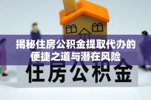 梓官揭秘住房公积金提取代办的便捷之道与潜在风险