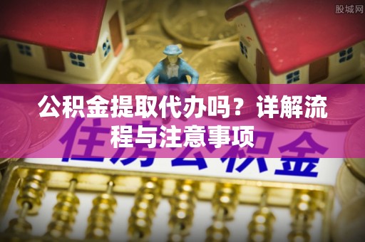 梓官公积金提取代办吗？详解流程与注意事项