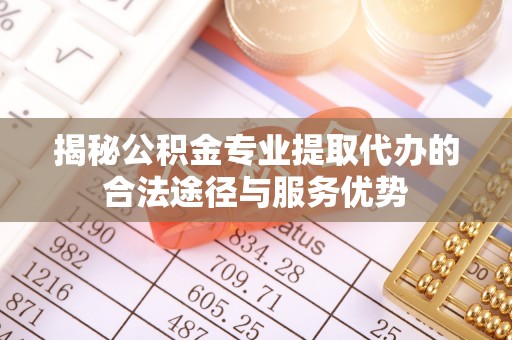 梓官揭秘公积金专业提取代办的合法途径与服务优势