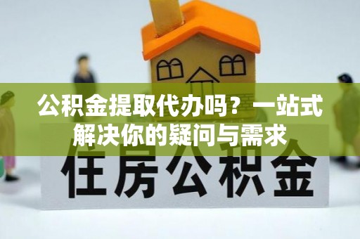 清苑公积金提取代办吗？一站式解决你的疑问与需求