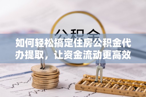 梓官如何轻松搞定住房公积金代办提取，让资金流动更高效