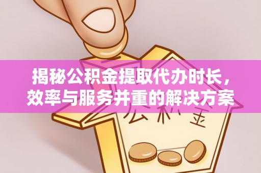 梓官揭秘公积金提取代办时长，效率与服务并重的解决方案
