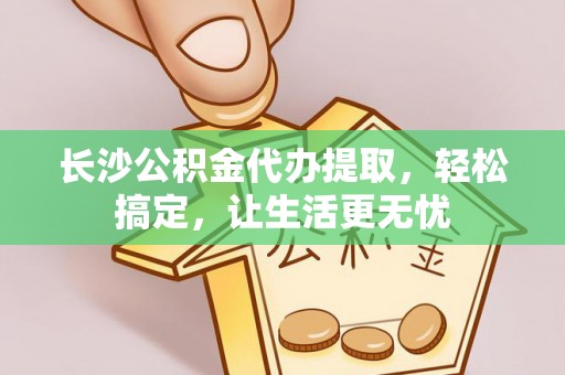 梓官长沙公积金代办提取，轻松搞定，让生活更无忧