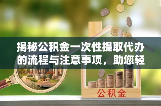 相城揭秘公积金一次性提取代办的流程与注意事项，助您轻松搞定财务规划