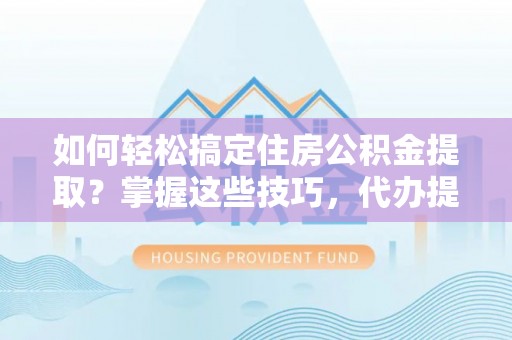 相城如何轻松搞定住房公积金提取？掌握这些技巧，代办提取住房公积金不再难