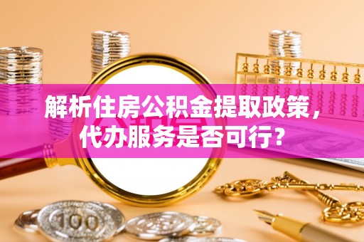 相城解析住房公积金提取政策，代办服务是否可行？