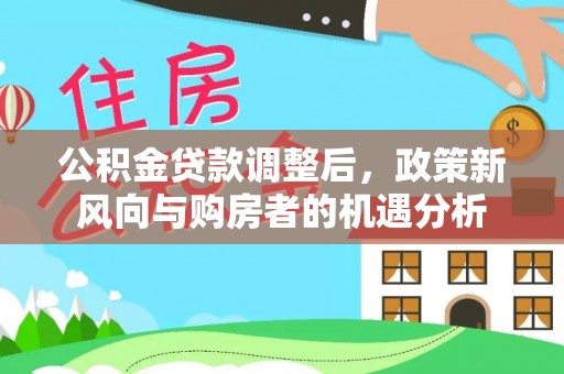 相城公积金贷款调整后，政策新风向与购房者的机遇分析