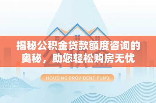 十堰揭秘公积金贷款额度咨询的奥秘，助您轻松购房无忧