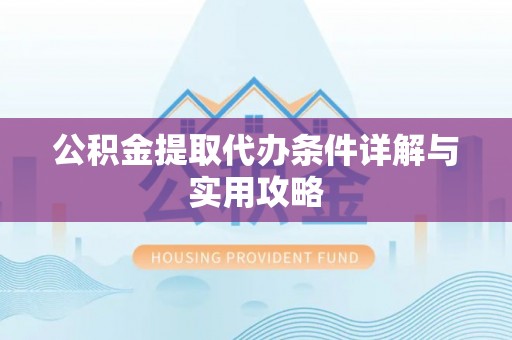 十堰公积金提取代办条件详解与实用攻略
