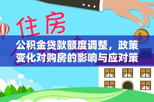 十堰公积金贷款额度调整，政策变化对购房的影响与应对策略