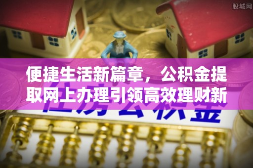 潮阳便捷生活新篇章，公积金提取网上办理引领高效理财新趋势