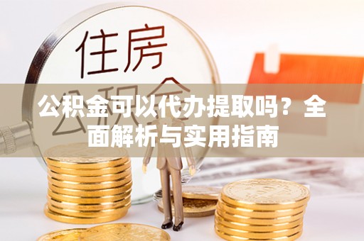 前进公积金可以代办提取吗？全面解析与实用指南