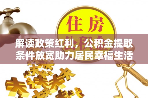 前进解读政策红利，公积金提取条件放宽助力居民幸福生活
