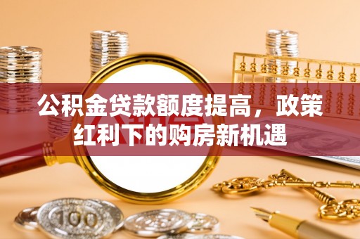商业公积金贷款额度提高，政策红利下的购房新机遇