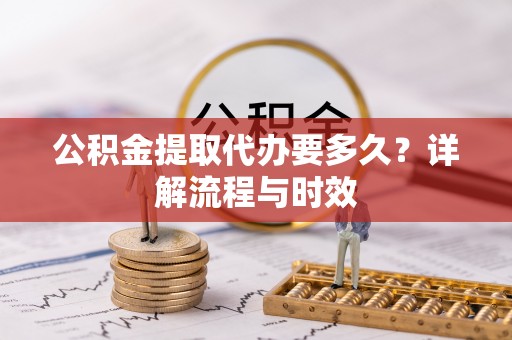商业公积金提取代办要多久？详解流程与时效