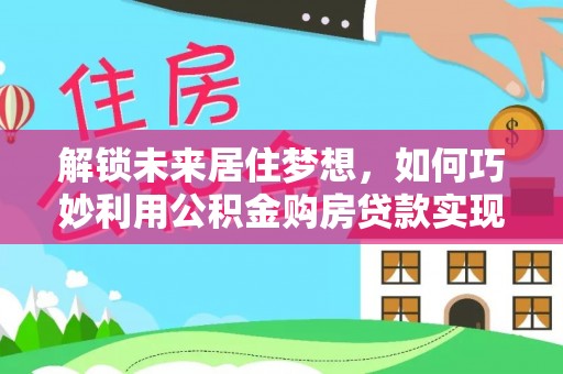 泰山解锁未来居住梦想，如何巧妙利用公积金购房贷款实现房产投资