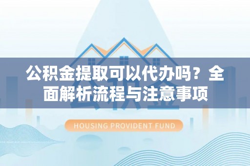 泰山公积金提取可以代办吗？全面解析流程与注意事项
