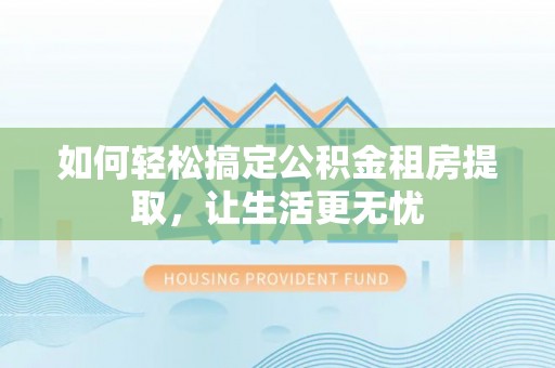 红河如何轻松搞定公积金租房提取，让生活更无忧
