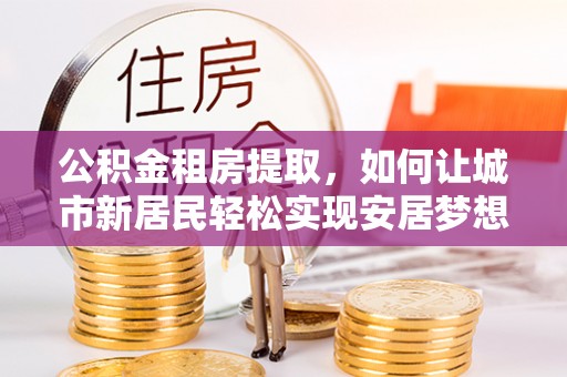 深坑公积金租房提取，如何让城市新居民轻松实现安居梦想