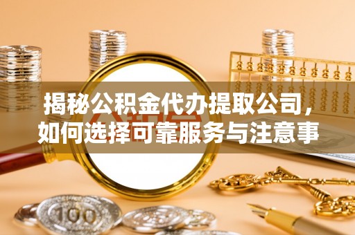锦屏揭秘公积金代办提取公司，如何选择可靠服务与注意事项