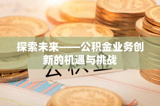 广陵探索未来——公积金业务创新的机遇与挑战