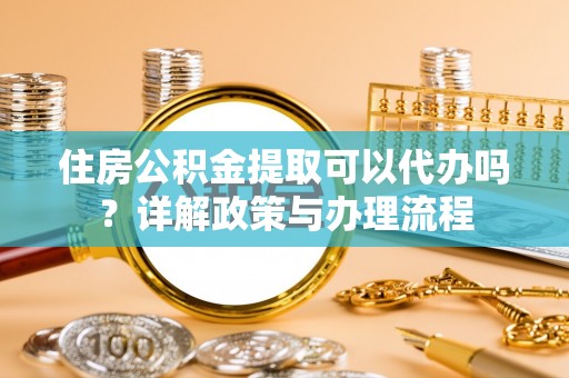 广陵住房公积金提取可以代办吗？详解政策与办理流程