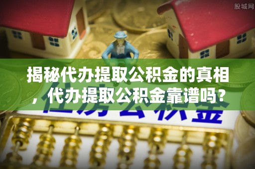 吉林揭秘代办提取公积金的真相，代办提取公积金靠谱吗？