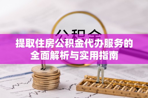 鄯善提取住房公积金代办服务的全面解析与实用指南