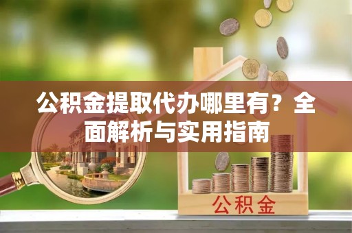 金口河公积金提取代办哪里有？全面解析与实用指南