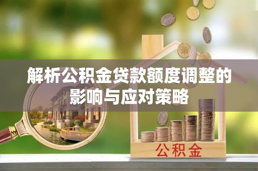 吉林解析公积金贷款额度调整的影响与应对策略