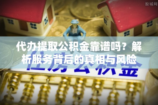 吉林代办提取公积金靠谱吗？解析服务背后的真相与风险