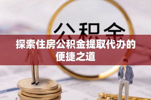 鄯善探索住房公积金提取代办的便捷之道