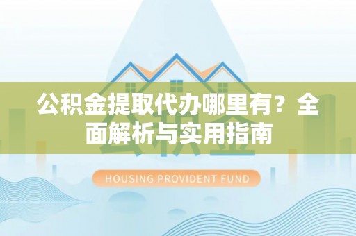 鄯善公积金提取代办哪里有？全面解析与实用指南