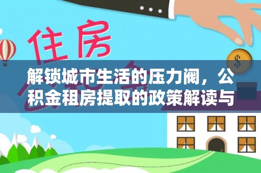 汤阴解锁城市生活的压力阀，公积金租房提取的政策解读与实践指南